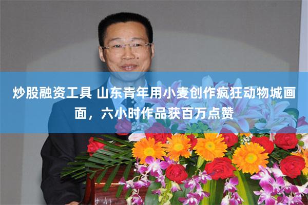 炒股融资工具 山东青年用小麦创作疯狂动物城画面,六小时作品获百万点赞