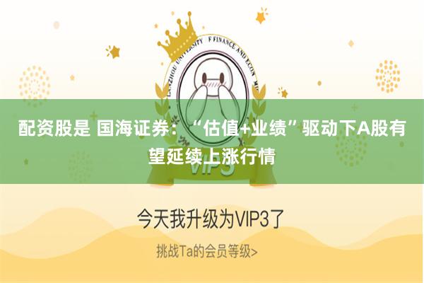 配资股是 国海证券:“估值+业绩”驱动下A股有望延续上涨行情