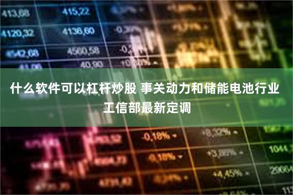 什么软件可以杠杆炒股 事关动力和储能电池行业 工信部最新定调