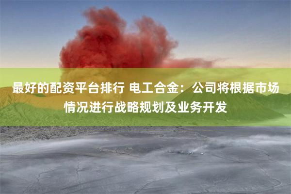 最好的配资平台排行 电工合金：公司将根据市场情况进行战略规划及业务开发