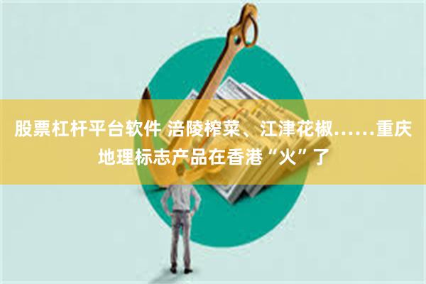 股票杠杆平台软件 涪陵榨菜、江津花椒……重庆地理标志产品在香港“火”了
