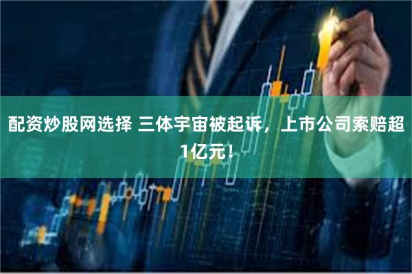 配资炒股网选择 三体宇宙被起诉,上市公司索赔超1亿元!