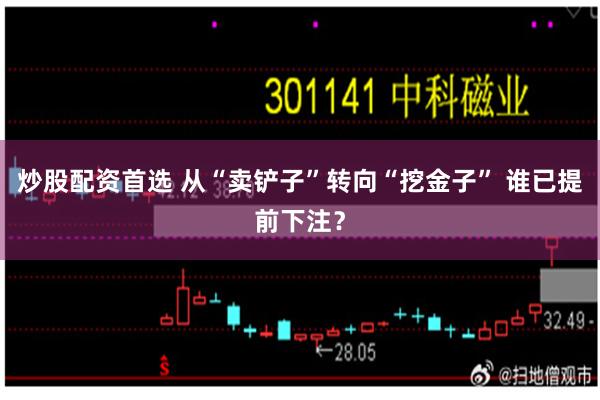 炒股配资首选 从“卖铲子”转向“挖金子” 谁已提前下注?