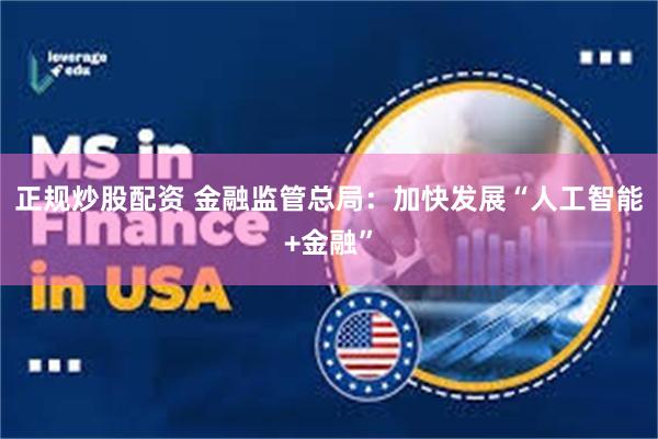 正规炒股配资 金融监管总局：加快发展“人工智能+金融”