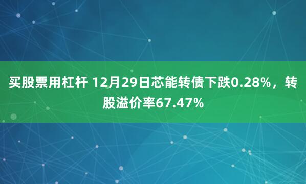 买股票用杠杆 12月29日芯能转债下跌0.28%，转股溢价率67.47%