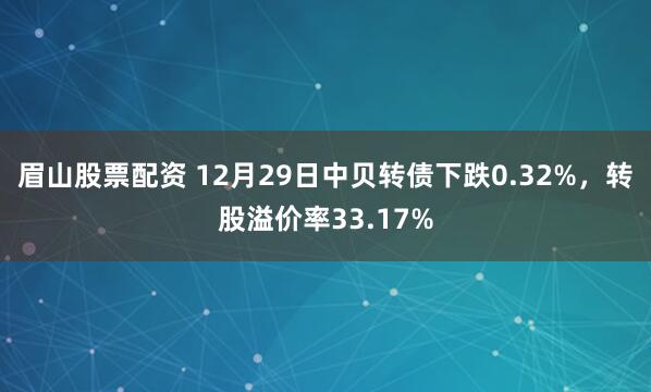 眉山股票配资 12月29日中贝转债下跌0.32%，转股溢价率33.17%